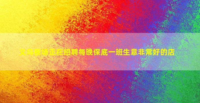 义乌夜场正在招聘每晚保底一班生意非常好的店